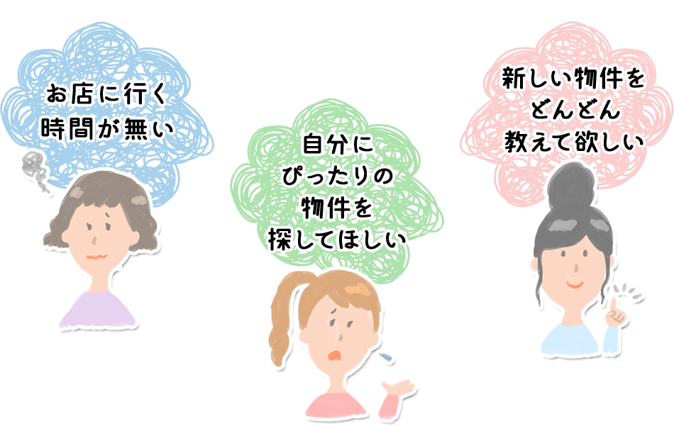 お店に行く時間が無い　自分にぴったりの物件を探してほしい　新しい物件をどんどん教えて欲しい